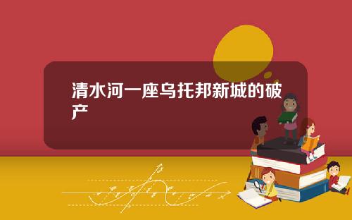 清水河一座烏托邦新城的破産