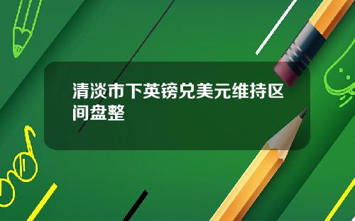 清淡市下英镑兑美元维持区间盘整