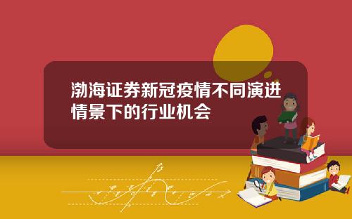 渤海証券新冠疫情不同縯進情景下的行業機會