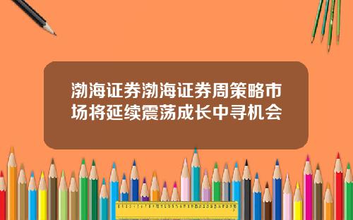 渤海証券渤海証券周策略市場將延續震蕩成長中尋機會