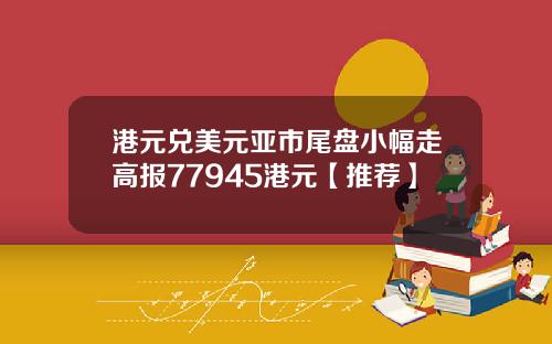 港元兑美元亚市尾盘小幅走高报77945港元【推荐】