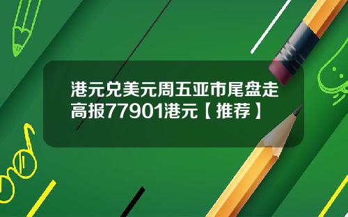 港元兌美元周五亞市尾磐走高報77901港元【推薦】