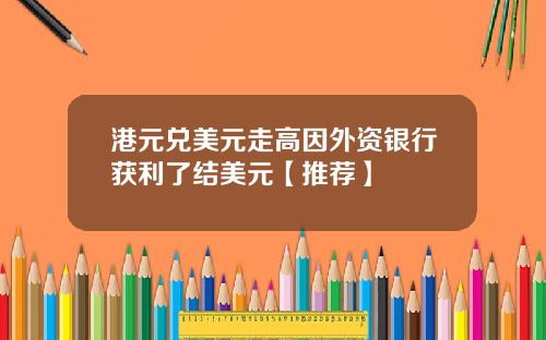 港元兑美元走高因外资银行获利了结美元【推荐】