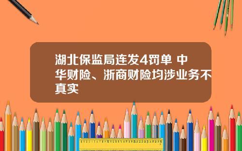 湖北保监局连发4罚单 中华财险、浙商财险均涉业务不真实