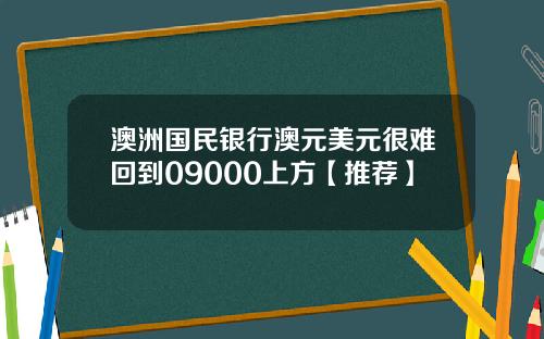 澳洲国民银行澳元美元很难回到09000上方【推荐】