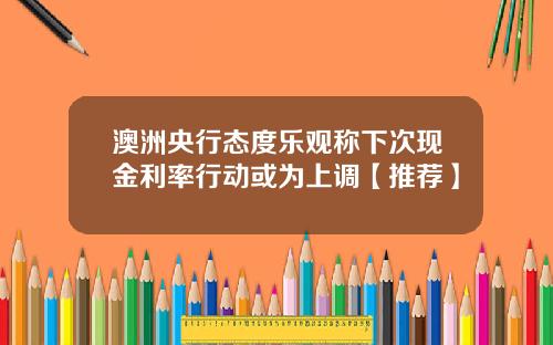 澳洲央行态度乐观称下次现金利率行动或为上调【推荐】