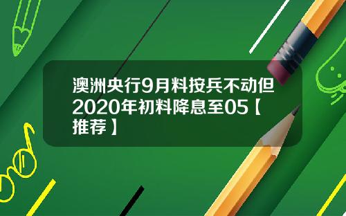澳洲央行9月料按兵不動但2020年初料降息至05【推薦】