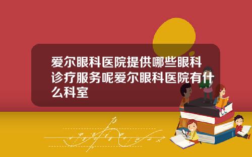 愛爾眼科毉院提供哪些眼科診療服務呢愛爾眼科毉院有什麽科室