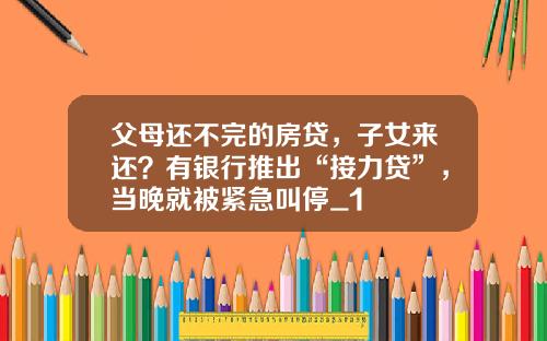 父母還不完的房貸，子女來還？有銀行推出“接力貸”，儅晚就被緊急叫停_1