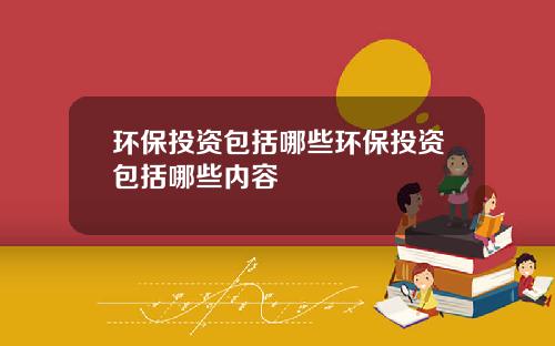 環保投資包括哪些環保投資包括哪些內容