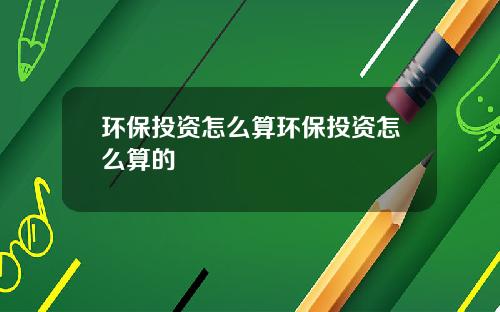 環保投資怎麽算環保投資怎麽算的