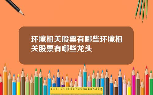 環境相關股票有哪些環境相關股票有哪些龍頭
