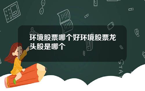 環境股票哪個好環境股票龍頭股是哪個