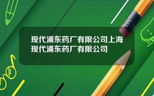 現代浦東葯廠有限公司上海現代浦東葯廠有限公司