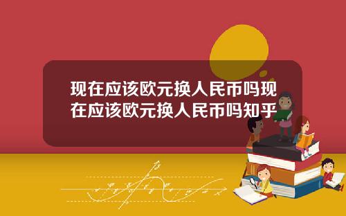 現在應該歐元換人民幣嗎現在應該歐元換人民幣嗎知乎