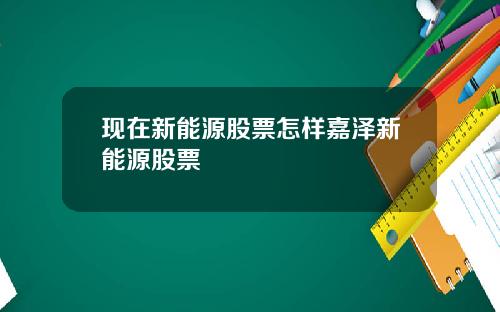 現在新能源股票怎樣嘉澤新能源股票