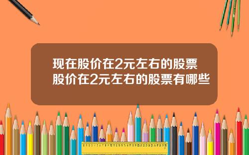 現在股價在2元左右的股票股價在2元左右的股票有哪些