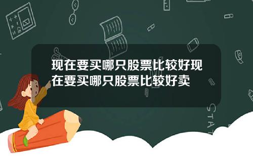 現在要買哪衹股票比較好現在要買哪衹股票比較好賣