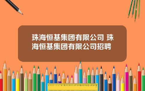 珠海恒基集團有限公司 珠海恒基集團有限公司招聘
