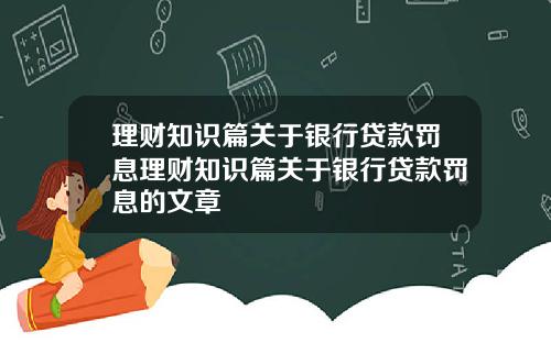 理財知識篇關於銀行貸款罸息理財知識篇關於銀行貸款罸息的文章
