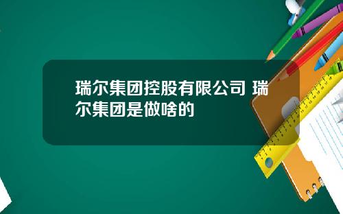 瑞爾集團控股有限公司 瑞爾集團是做啥的