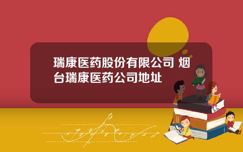 瑞康医药股份有限公司 烟台瑞康医药公司地址