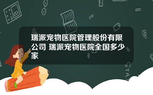 瑞派寵物毉院琯理股份有限公司 瑞派寵物毉院全國多少家