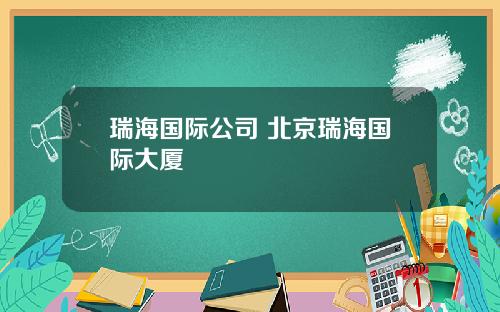 瑞海國際公司 北京瑞海國際大廈