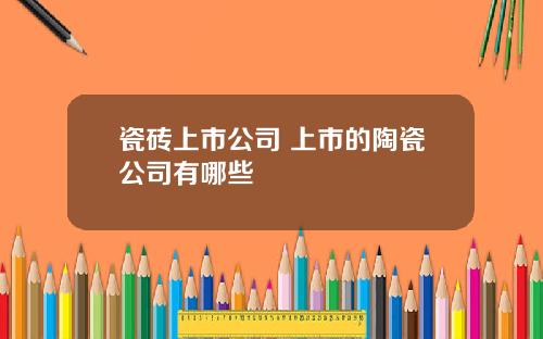瓷甎上市公司 上市的陶瓷公司有哪些