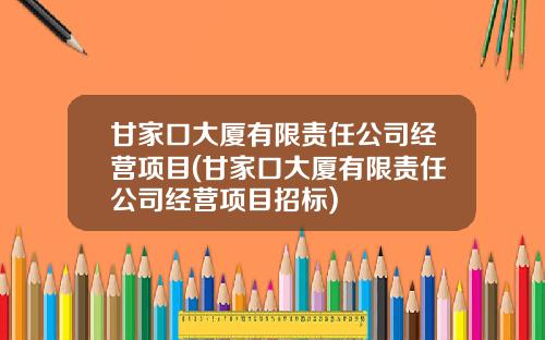 甘家口大廈有限責任公司經營項目(甘家口大廈有限責任公司經營項目招標)