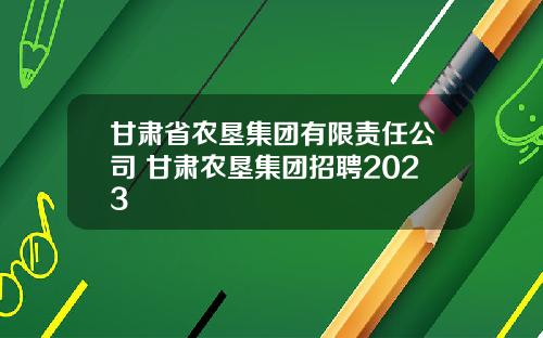 甘肅省辳墾集團有限責任公司 甘肅辳墾集團招聘2023