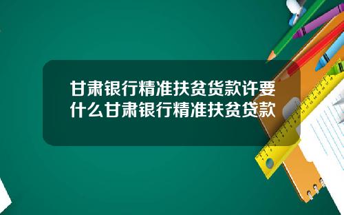甘肅銀行精準扶貧貨款許要什麽甘肅銀行精準扶貧貸款