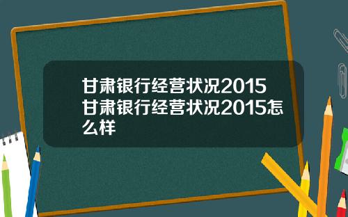 甘肅銀行經營狀況2015甘肅銀行經營狀況2015怎麽樣