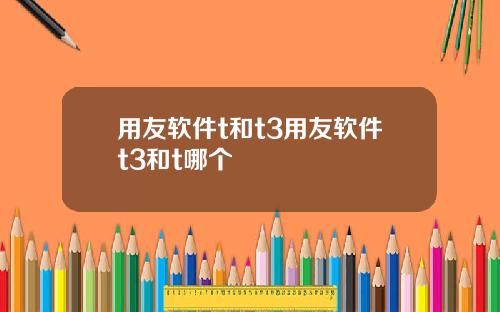 用友軟件t和t3用友軟件t3和t哪個