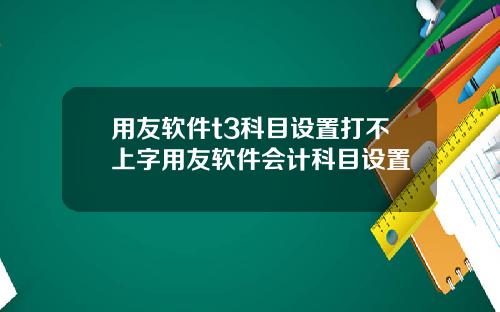 用友軟件t3科目設置打不上字用友軟件會計科目設置
