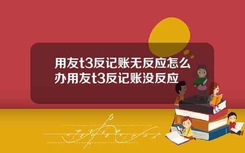 用友t3反記賬無反應怎麽辦用友t3反記賬沒反應
