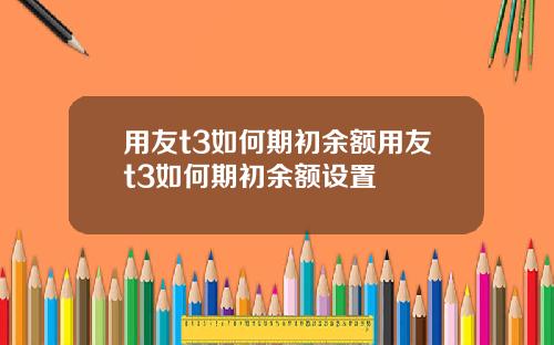 用友t3如何期初餘額用友t3如何期初餘額設置