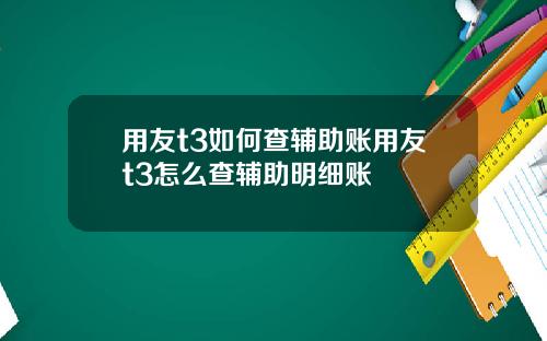 用友t3如何查輔助賬用友t3怎麽查輔助明細賬