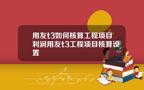 用友t3如何核算工程項目利潤用友t3工程項目核算設置