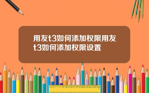 用友t3如何添加權限用友t3如何添加權限設置