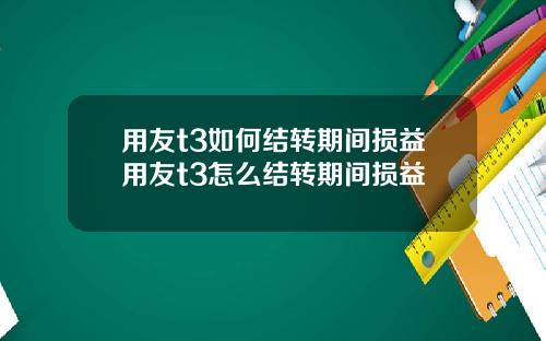用友t3如何結轉期間損益用友t3怎麽結轉期間損益
