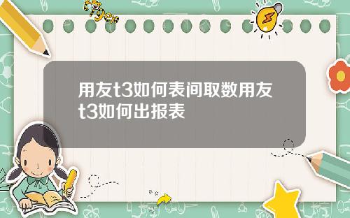 用友t3如何表間取數用友t3如何出報表