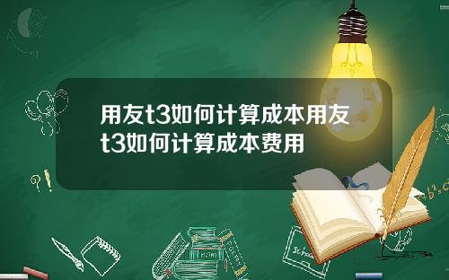 用友t3如何計算成本用友t3如何計算成本費用