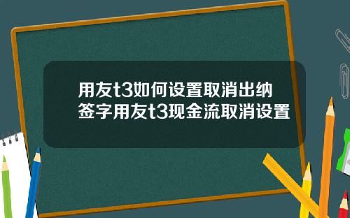 用友t3如何設置取消出納簽字用友t3現金流取消設置