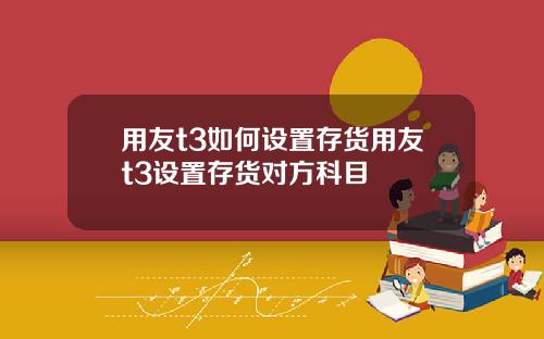 用友t3如何設置存貨用友t3設置存貨對方科目