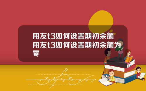 用友t3如何設置期初餘額用友t3如何設置期初餘額爲零