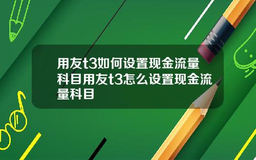 用友t3如何設置現金流量科目用友t3怎麽設置現金流量科目