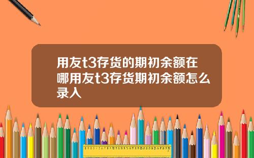 用友t3存貨的期初餘額在哪用友t3存貨期初餘額怎麽錄入