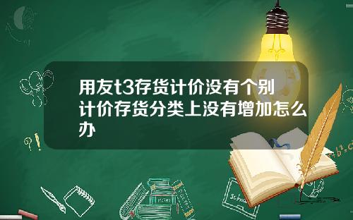 用友t3存貨計價沒有個別計價存貨分類上沒有增加怎麽辦