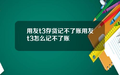 用友t3存貨記不了賬用友t3怎麽記不了賬